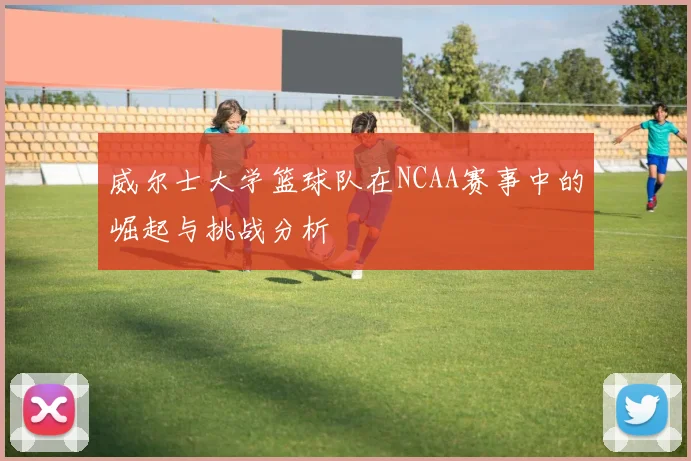 威尔士大学篮球队在NCAA赛事中的崛起与挑战分析