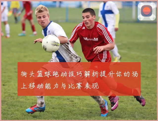 街头篮球跑动技巧解析提升你的场上移动能力与比赛表现