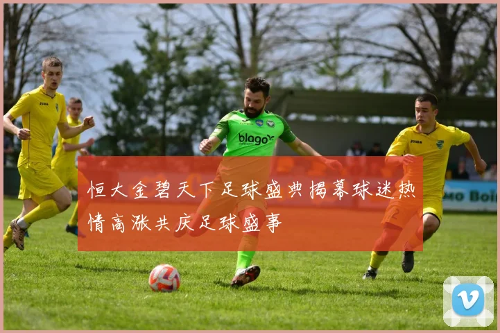 恒大金碧天下足球盛典揭幕球迷热情高涨共庆足球盛事