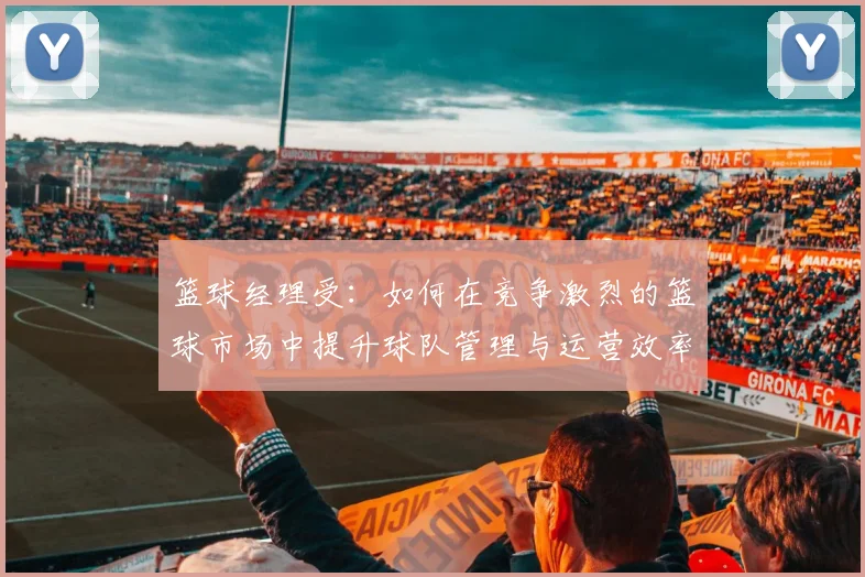 篮球经理受：如何在竞争激烈的篮球市场中提升球队管理与运营效率