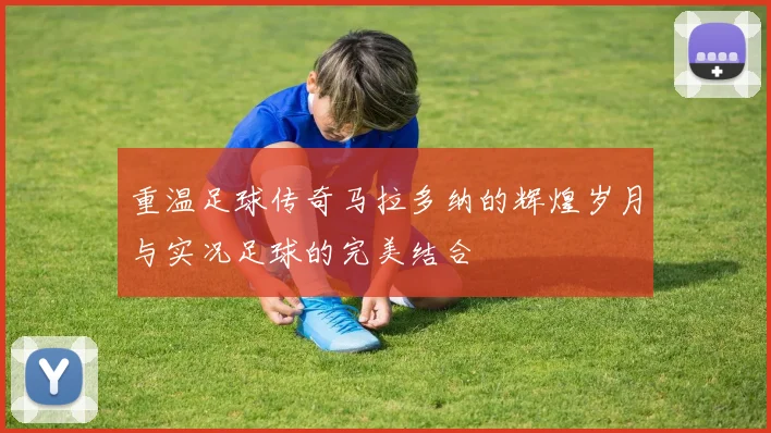 重温足球传奇马拉多纳的辉煌岁月与实况足球的完美结合