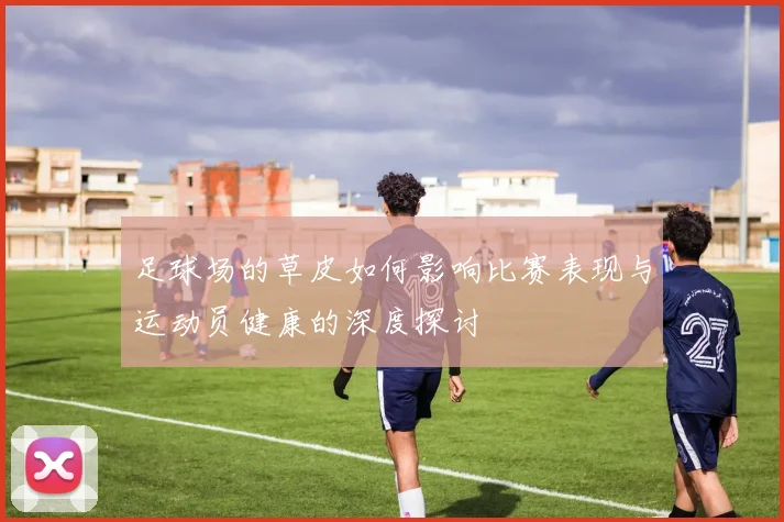 足球场的草皮如何影响比赛表现与运动员健康的深度探讨