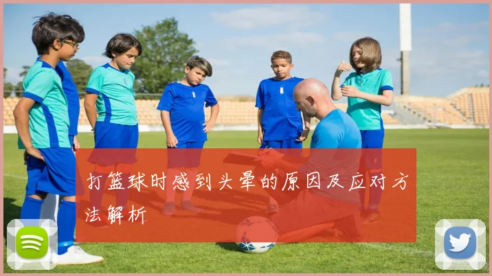 打篮球时感到头晕的原因及应对方法解析