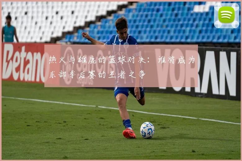 热火与雄鹿的篮球对决：谁将成为东部季后赛的王者之争