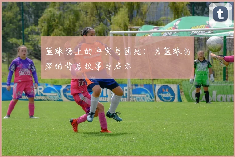 篮球场上的冲突与团结：为篮球打架的背后故事与启示