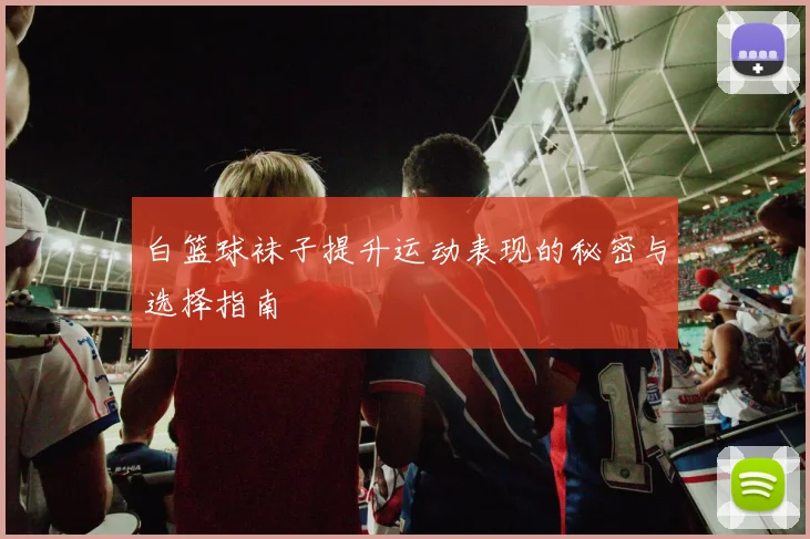 白篮球袜子提升运动表现的秘密与选择指南