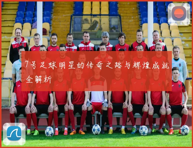 7号足球明星的传奇之路与辉煌成就全解析