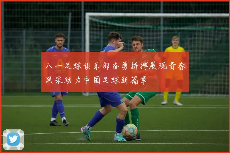 八一足球俱乐部奋勇拼搏展现青春风采助力中国足球新篇章
