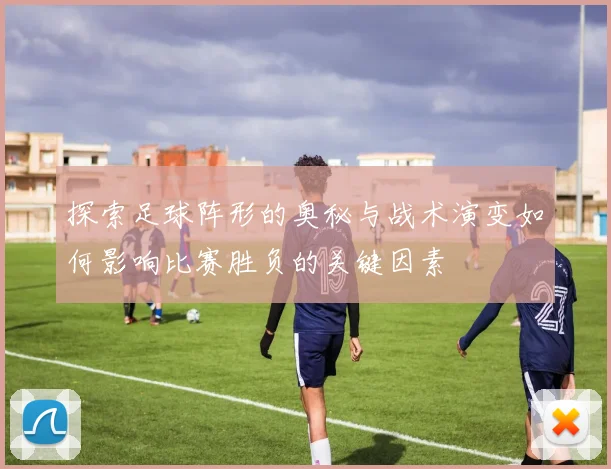 探索足球阵形的奥秘与战术演变如何影响比赛胜负的关键因素