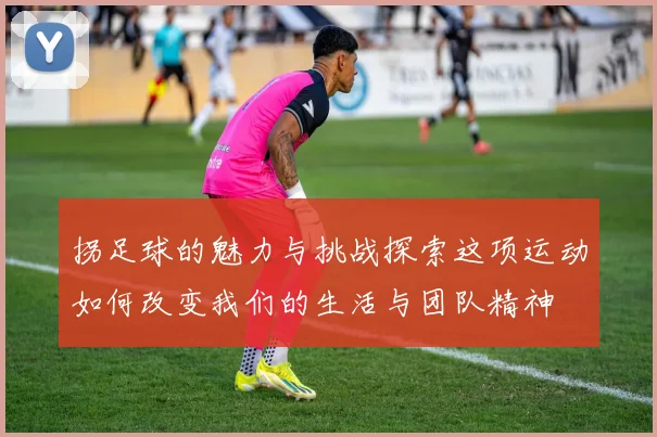 拐足球的魅力与挑战探索这项运动如何改变我们的生活与团队精神