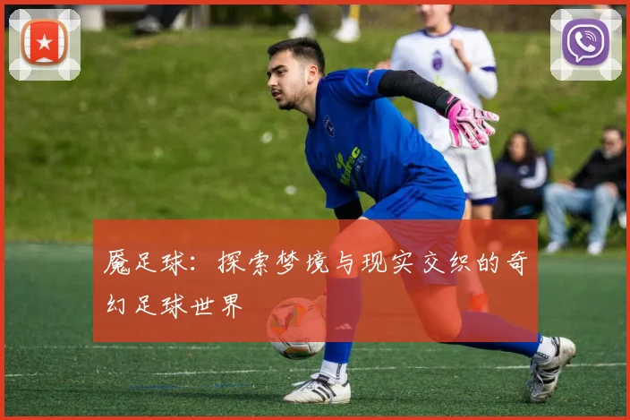魇足球：探索梦境与现实交织的奇幻足球世界