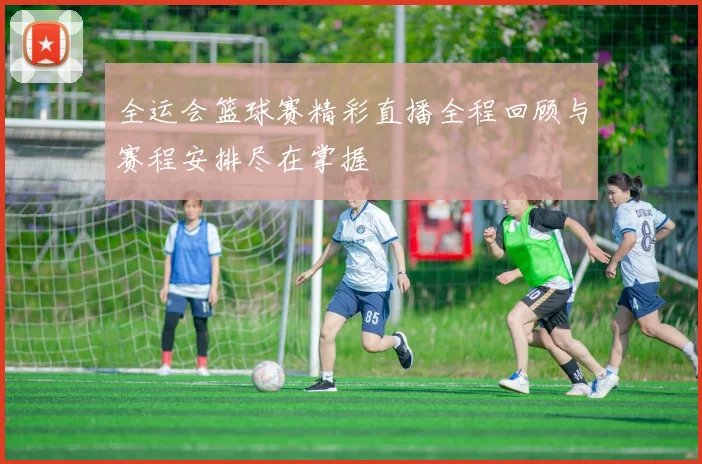 全运会篮球赛精彩直播全程回顾与赛程安排尽在掌握