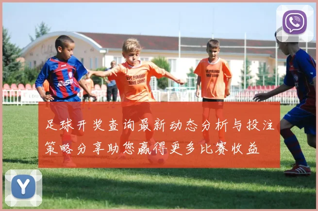 足球开奖查询最新动态分析与投注策略分享助您赢得更多比赛收益