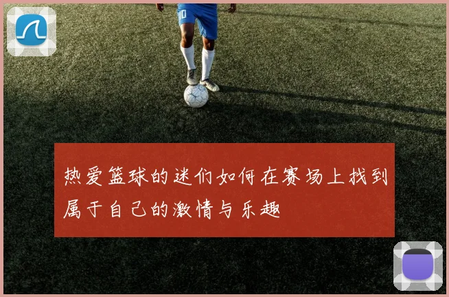 热爱篮球的迷们如何在赛场上找到属于自己的激情与乐趣