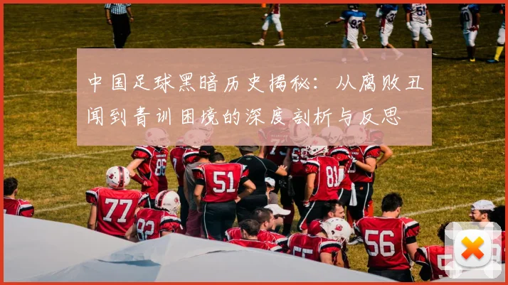 中国足球黑暗历史揭秘：从腐败丑闻到青训困境的深度剖析与反思
